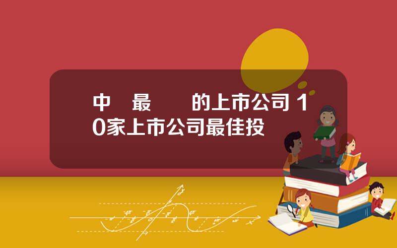 中國最賺錢的上市公司 10家上市公司最佳投資